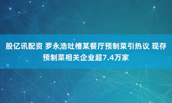 股亿讯配资 罗永浩吐槽某餐厅预制菜引热议 现存预制菜相关企业超7.4万家