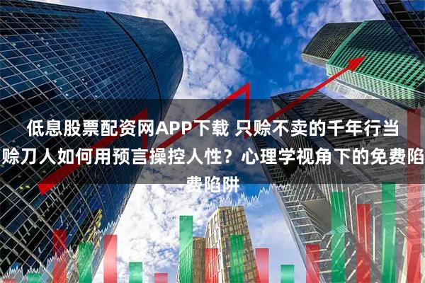 低息股票配资网APP下载 只赊不卖的千年行当：赊刀人如何用预言操控人性？心理学视角下的免费陷阱
