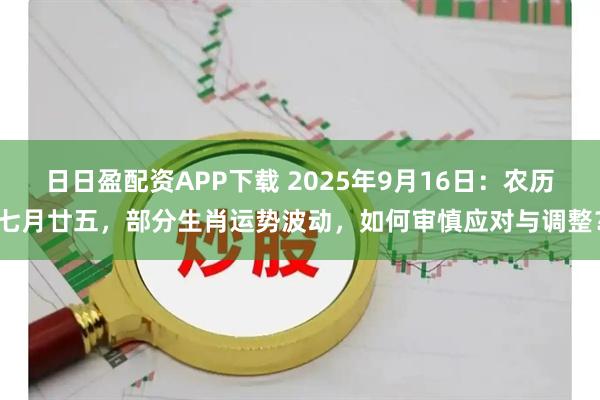 日日盈配资APP下载 2025年9月16日：农历七月廿五，部分生肖运势波动，如何审慎应对与调整？