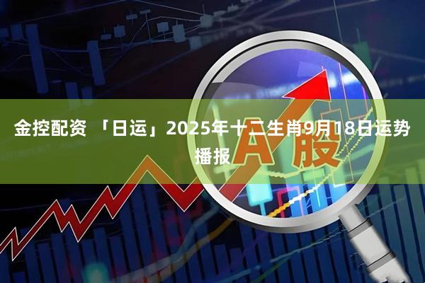 金控配资 「日运」2025年十二生肖9月18日运势播报