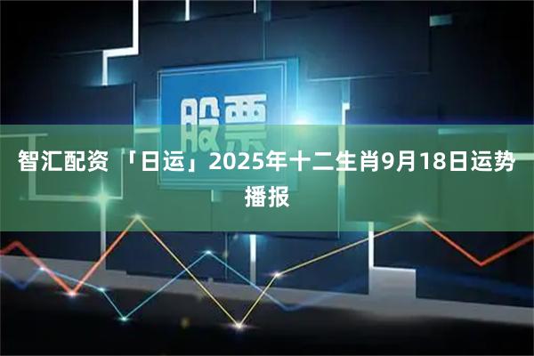 智汇配资 「日运」2025年十二生肖9月18日运势播报
