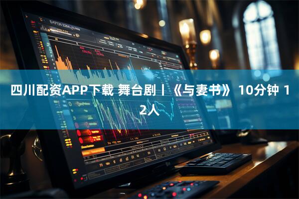 四川配资APP下载 舞台剧丨《与妻书》 10分钟 12人