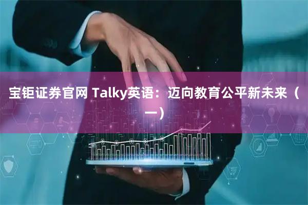 宝钜证券官网 Talky英语：迈向教育公平新未来（一）
