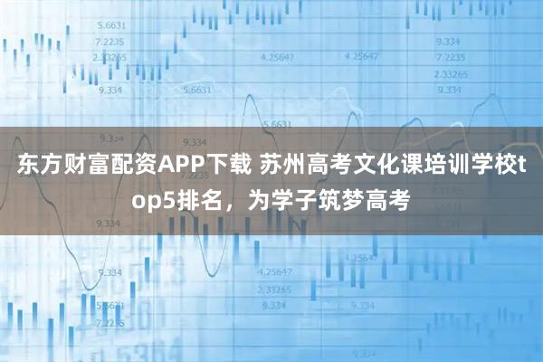 东方财富配资APP下载 苏州高考文化课培训学校top5排名，为学子筑梦高考