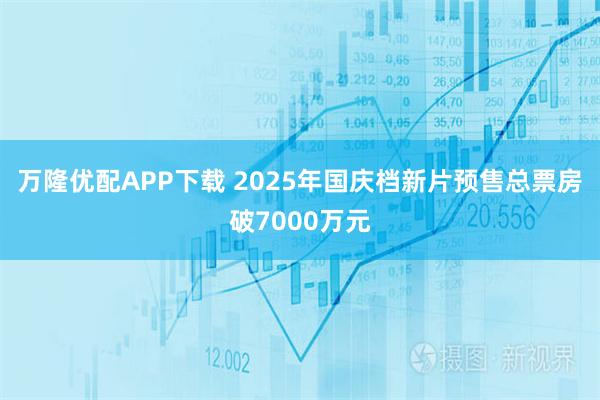 万隆优配APP下载 2025年国庆档新片预售总票房破7000万元