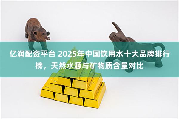 亿润配资平台 2025年中国饮用水十大品牌排行榜，天然水源与矿物质含量对比