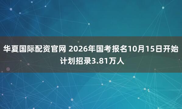 华夏国际配资官网 2026年国考报名10月15日开始 计划招录3.81万人