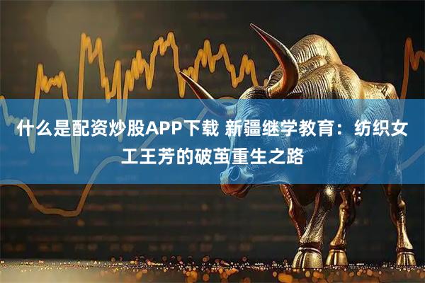 什么是配资炒股APP下载 新疆继学教育：纺织女工王芳的破茧重生之路