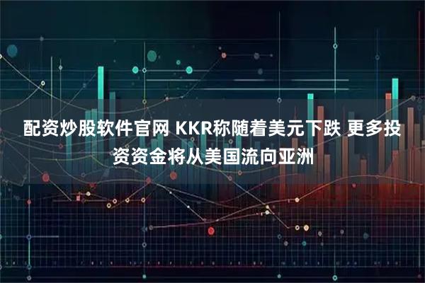 配资炒股软件官网 KKR称随着美元下跌 更多投资资金将从美国流向亚洲