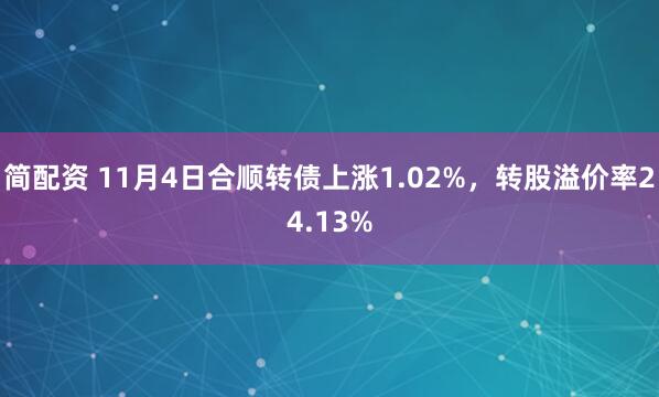 简配资 11月4日合顺转债上涨1.02%，转股溢价率24.13%