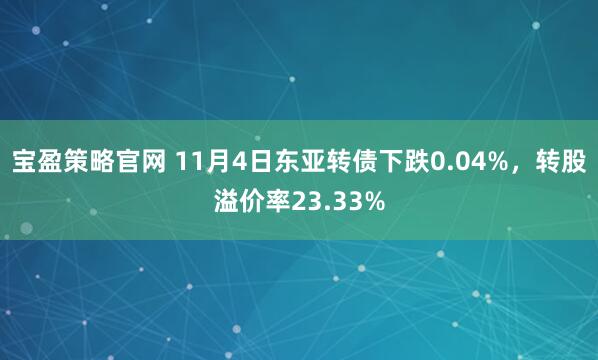 宝盈策略官网 11月4日东亚转债下跌0.04%，转股溢价率23.33%