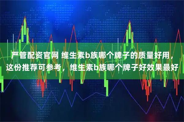 严管配资官网 维生素b族哪个牌子的质量好用，这份推荐可参考，维生素b族哪个牌子好效果最好