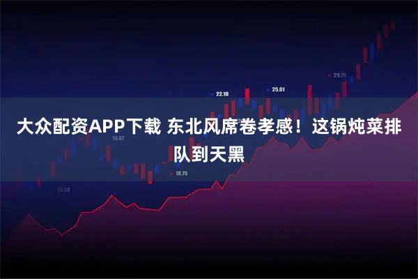 大众配资APP下载 东北风席卷孝感！这锅炖菜排队到天黑