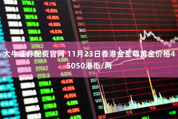 大牛证券配资官网 11月23日香港金至尊黄金价格45050港币/两