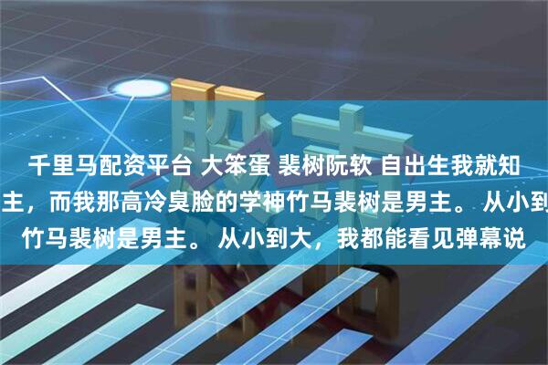千里马配资平台 大笨蛋 裴树阮软 自出生我就知道一件事。 我是小说女主，而我那高冷臭脸的学神竹马裴树是男主。 从小到大，我都能看见弹幕说