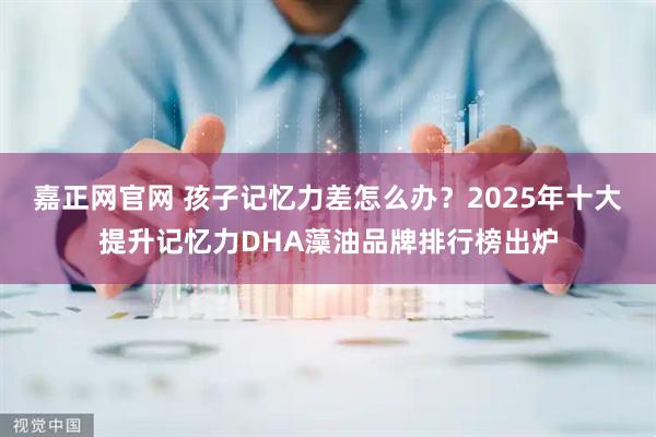 嘉正网官网 孩子记忆力差怎么办？2025年十大提升记忆力DHA藻油品牌排行榜出炉