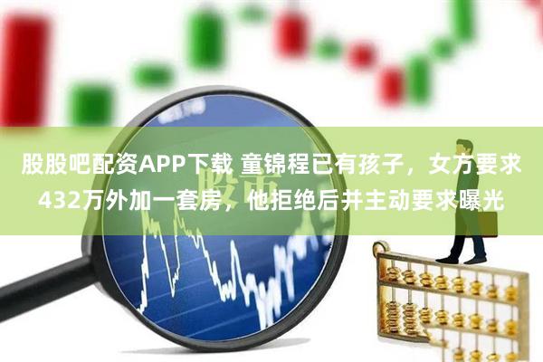 股股吧配资APP下载 童锦程已有孩子，女方要求432万外加一套房，他拒绝后并主动要求曝光