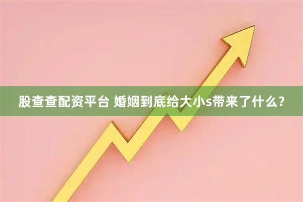 股查查配资平台 婚姻到底给大小s带来了什么？