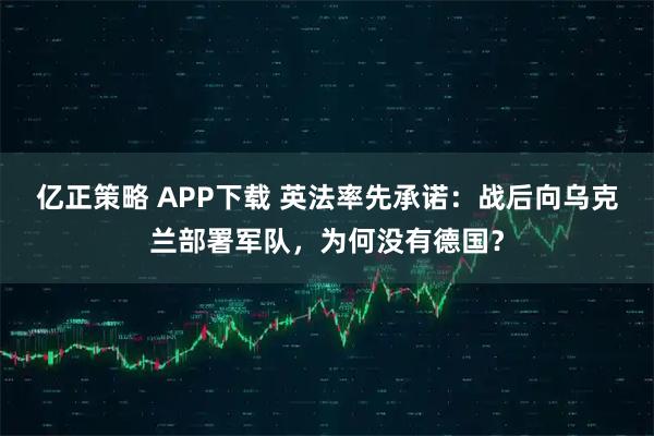 亿正策略 APP下载 英法率先承诺：战后向乌克兰部署军队，为何没有德国？