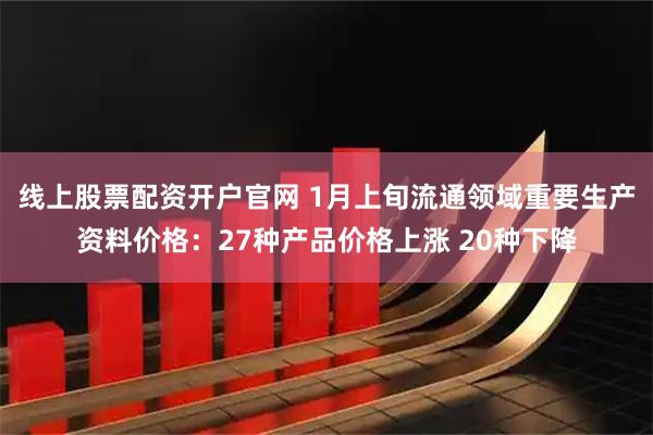 线上股票配资开户官网 1月上旬流通领域重要生产资料价格：27种产品价格上涨 20种下降