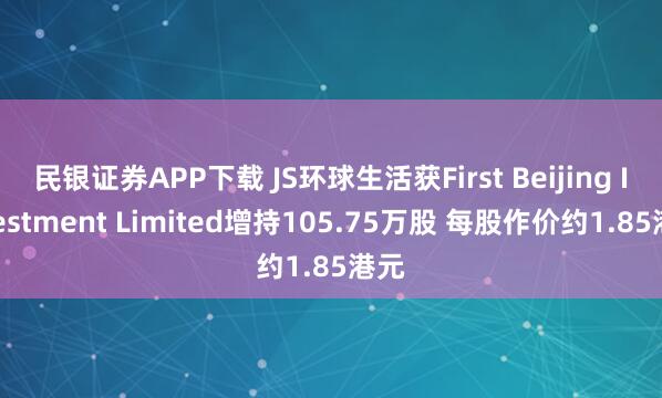 民银证券APP下载 JS环球生活获First Beijing Investment Limited增持105.75万股 每股作价约1.85港元