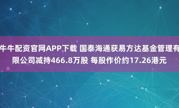 牛牛配资官网APP下载 国泰海通获易方达基金管理有限公司减持466.8万股 每股作价约17.26港元