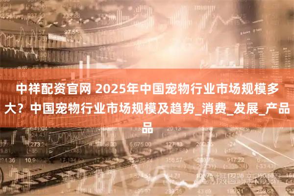 中祥配资官网 2025年中国宠物行业市场规模多大？中国宠物行业市场规模及趋势_消费_发展_产品