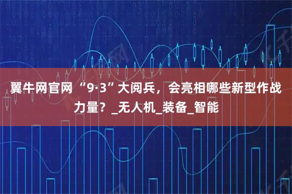 翼牛网官网 “9·3”大阅兵，会亮相哪些新型作战力量？_无人机_装备_智能