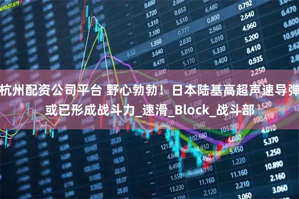 杭州配资公司平台 野心勃勃！日本陆基高超声速导弹或已形成战斗力_速滑_Block_战斗部
