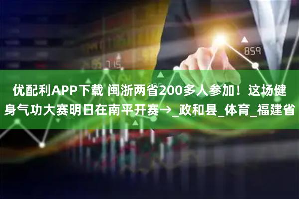 优配利APP下载 闽浙两省200多人参加！这场健身气功大赛明日在南平开赛→_政和县_体育_福建省