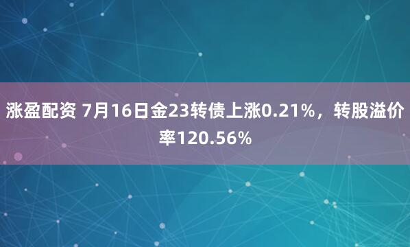 涨盈配资 7月16日金23转债上涨0.21%，转股溢价率120.56%