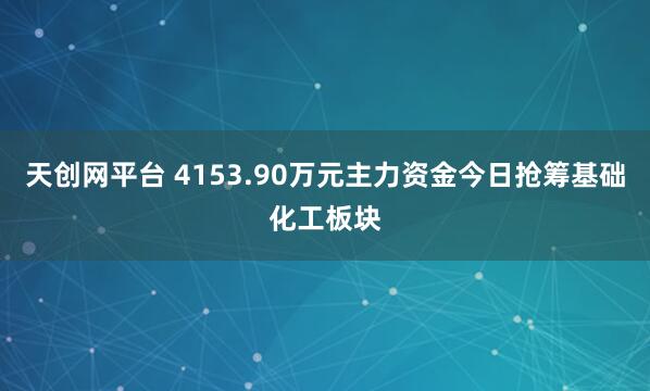 天创网平台 4153.90万元主力资金今日抢筹基础化工板块
