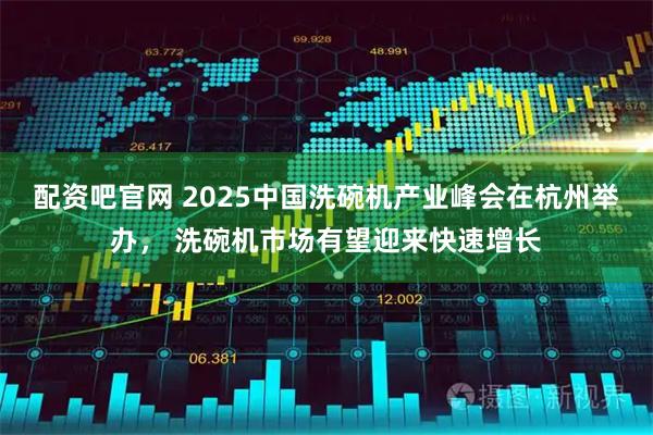 配资吧官网 2025中国洗碗机产业峰会在杭州举办， 洗碗机市场有望迎来快速增长