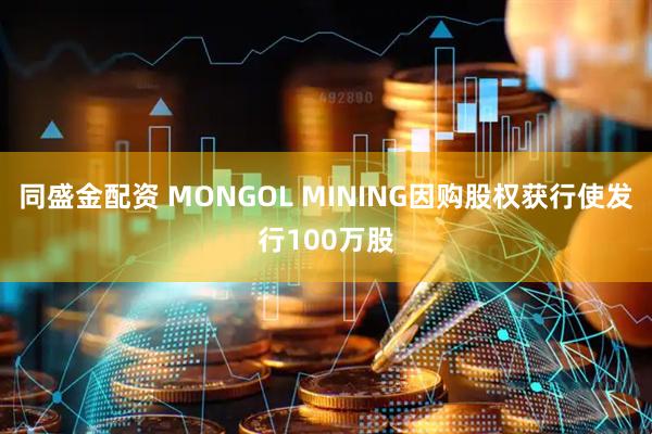 同盛金配资 MONGOL MINING因购股权获行使发行100万股