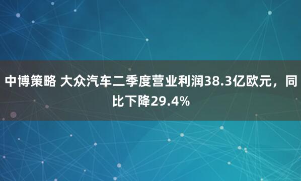 中博策略 大众汽车二季度营业利润38.3亿欧元，同比下降29.4%