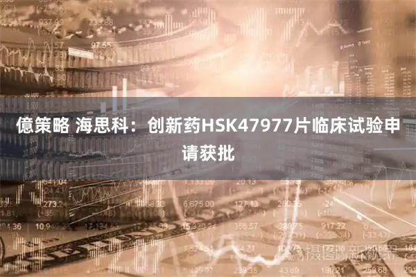 億策略 海思科：创新药HSK47977片临床试验申请获批