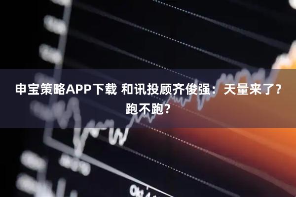 申宝策略APP下载 和讯投顾齐俊强：天量来了？跑不跑？