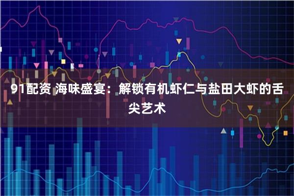 91配资 海味盛宴：解锁有机虾仁与盐田大虾的舌尖艺术