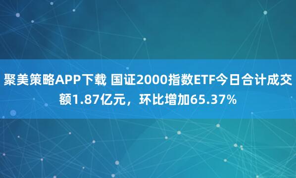 聚美策略APP下载 国证2000指数ETF今日合计成交额1.87亿元，环比增加65.37%