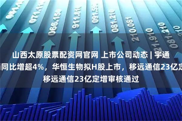 山西太原股票配资网官网 上市公司动态 | 宇通客车8月产销同比增超4%，华恒生物拟H股上市，移远通信23亿定增审核通过