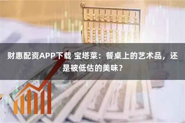 财惠配资APP下载 宝塔菜：餐桌上的艺术品，还是被低估的美味？