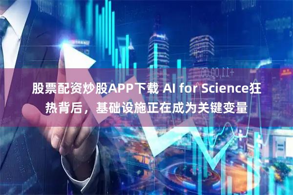 股票配资炒股APP下载 AI for Science狂热背后，基础设施正在成为关键变量